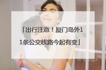出行注意！厦门岛外11条公交线路今起有变