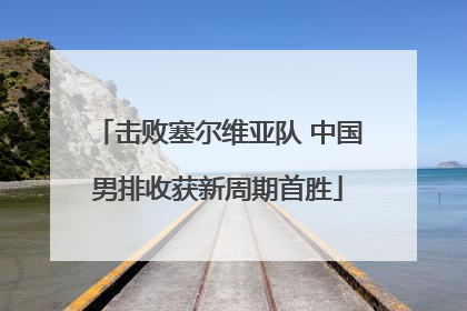 击败塞尔维亚队 中国男排收获新周期首胜