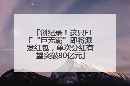 创纪录！这只ETF“巨无霸”即将派发红包，单次分红有望突破80亿元