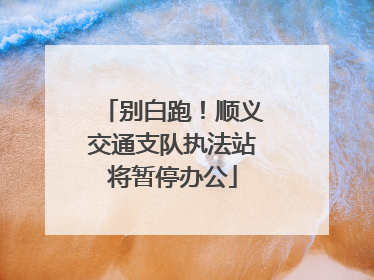 别白跑！顺义交通支队执法站将暂停办公
