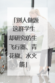 别人做题 这群学生却研究仿生飞行器、青花椒、水火箭