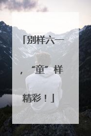 别样六一，“童”样精彩！