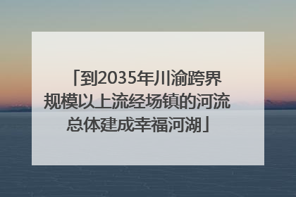 到2035年川渝跨界规模以上流经场镇的河流总体建成幸福河湖