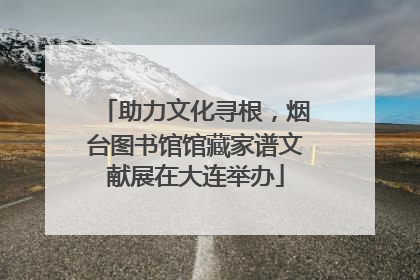 助力文化寻根，烟台图书馆馆藏家谱文献展在大连举办