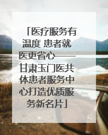 医疗服务有温度 患者就医更省心——甘肃玉门医共体患者服务中心打造优质服务新名片
