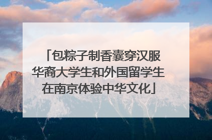 包粽子制香囊穿汉服 华裔大学生和外国留学生在南京体验中华文化