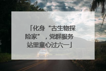 化身“古生物探险家”，党群服务站里童心过六一