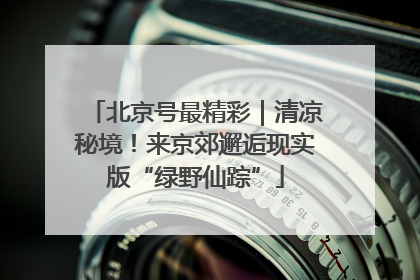 北京号最精彩｜清凉秘境！来京郊邂逅现实版“绿野仙踪”