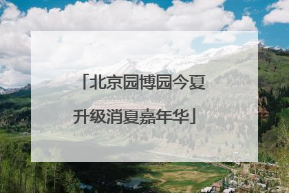 北京园博园今夏升级消夏嘉年华