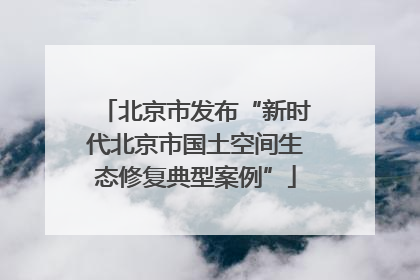 北京市发布“新时代北京市国土空间生态修复典型案例”