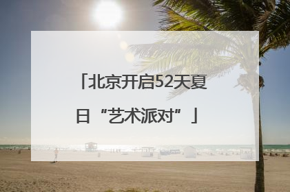 北京开启52天夏日“艺术派对”
