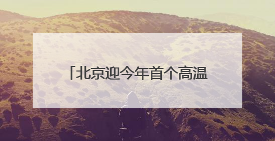 北京迎今年首个高温日，多部门积极应对