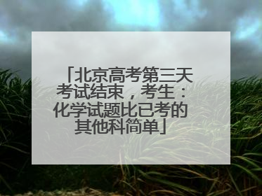 北京高考第三天考试结束，考生：化学试题比已考的其他科简单