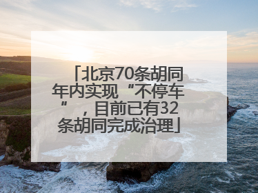 北京70条胡同年内实现“不停车”，目前已有32条胡同完成治理