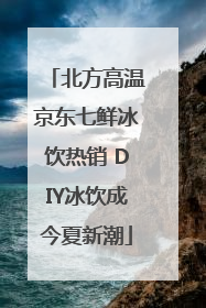 北方高温京东七鲜冰饮热销 DIY冰饮成今夏新潮