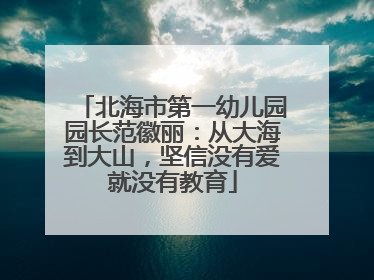北海市第一幼儿园园长范徽丽：从大海到大山，坚信没有爱就没有教育