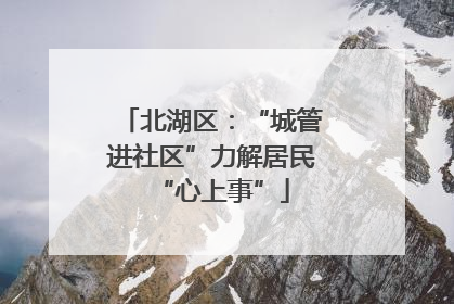 北湖区：“城管进社区”力解居民“心上事”