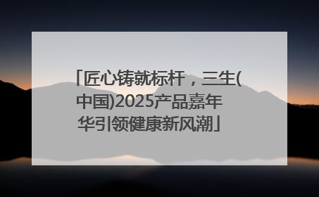 匠心铸就标杆，三生(中国)2025产品嘉年华引领健康新风潮