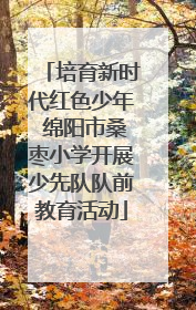 培育新时代红色少年 绵阳市桑枣小学开展少先队队前教育活动
