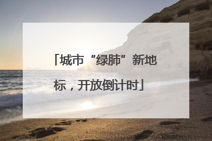 城市“绿肺”新地标，开放倒计时