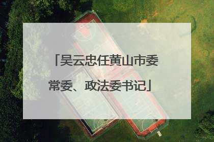 吴云忠任黄山市委常委、政法委书记