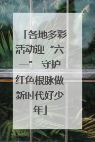 各地多彩活动迎“六一” 守护红色根脉做新时代好少年