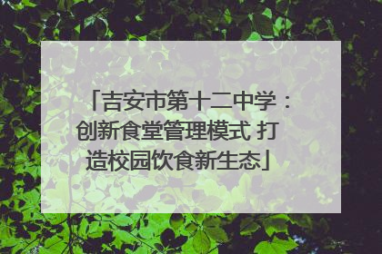 吉安市第十二中学：创新食堂管理模式 打造校园饮食新生态