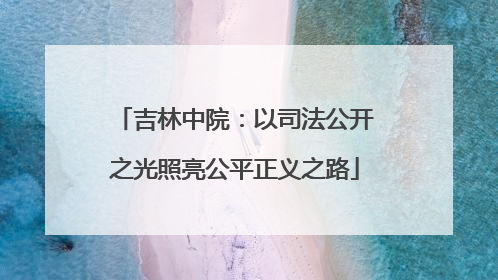 吉林中院：以司法公开之光照亮公平正义之路