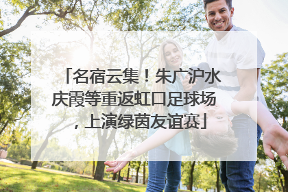 名宿云集！朱广沪水庆霞等重返虹口足球场，上演绿茵友谊赛