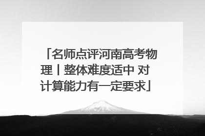 名师点评河南高考物理丨整体难度适中 对计算能力有一定要求