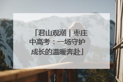 君山观潮｜枣庄中高考：一场守护成长的温暖奔赴