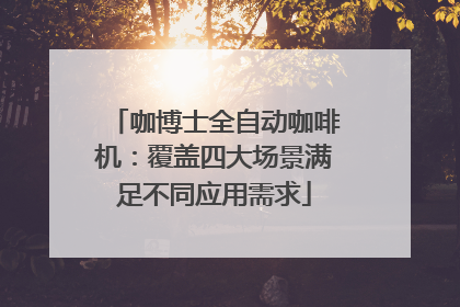 咖博士全自动咖啡机：覆盖四大场景满足不同应用需求