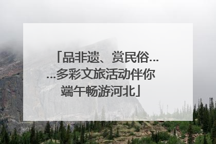 品非遗、赏民俗……多彩文旅活动伴你端午畅游河北