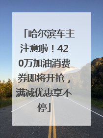 哈尔滨车主注意啦！420万加油消费券即将开抢，满减优惠享不停