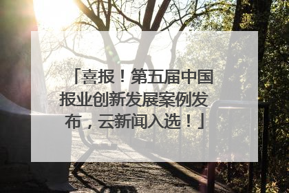 喜报！第五届中国报业创新发展案例发布，云新闻入选！
