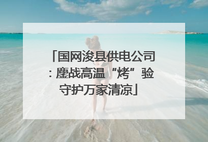 国网浚县供电公司：鏖战高温“烤”验 守护万家清凉