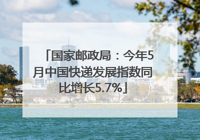 国家邮政局：今年5月中国快递发展指数同比增长5.7%