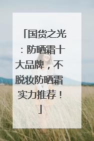 国货之光：防晒霜十大品牌，不脱妆防晒霜实力推荐！