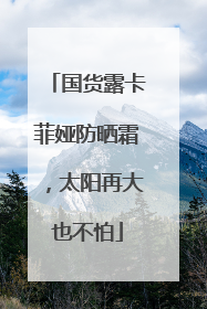 国货露卡菲娅防晒霜，太阳再大也不怕