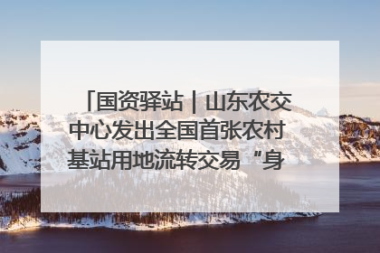 国资驿站｜山东农交中心发出全国首张农村基站用地流转交易“身份证”；“湾区跨境绿运通”上线