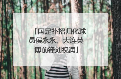 国足补招归化球员侯永永、大连英博前锋刘祝润