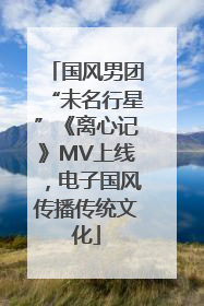 国风男团“未名行星”《离心记》MV上线，电子国风传播传统文化