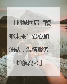 四城同启“馥郁未来”爱心加油站，温情服务护航高考