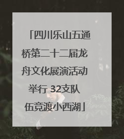 四川乐山五通桥第二十二届龙舟文化展演活动举行 32支队伍竞渡小西湖