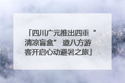四川广元推出四重“清凉盲盒” 邀八方游客开启心动避暑之旅