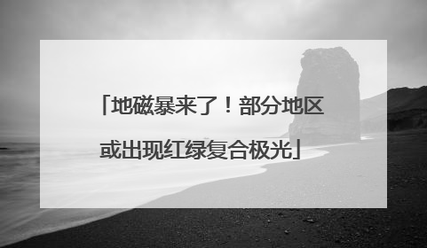 地磁暴来了！部分地区或出现红绿复合极光