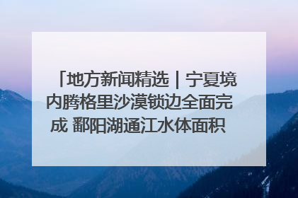 地方新闻精选｜宁夏境内腾格里沙漠锁边全面完成 鄱阳湖通江水体面积超3000平方公里