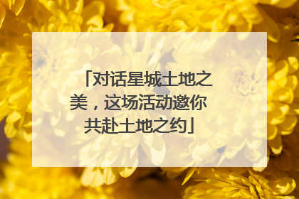 对话星城土地之美，这场活动邀你共赴土地之约