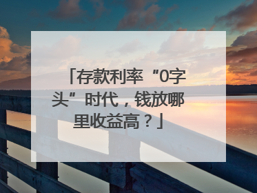 存款利率“0字头”时代，钱放哪里收益高？
