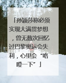 孙颖莎称必须实现大满贯梦想，曾无数次回忆过巴黎奥运会失利，心里会“咯噔一下”